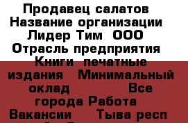 Продавец салатов › Название организации ­ Лидер Тим, ООО › Отрасль предприятия ­ Книги, печатные издания › Минимальный оклад ­ 18 000 - Все города Работа » Вакансии   . Тыва респ.,Ак-Довурак г.